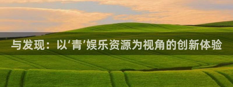 极悦娱乐：与发现：以‘青’娱乐资源为视角的创新体验