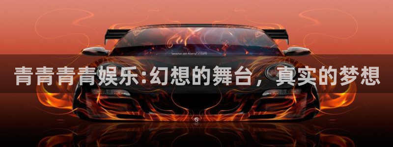 极悦平台注册：青青青青娱乐:幻想的舞台，真实的梦想