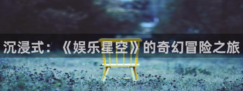 极悦生活：沉浸式：《娱乐星空》的奇幻冒险之旅